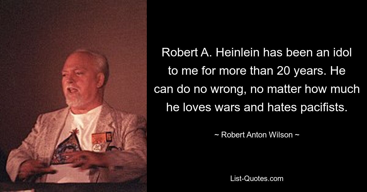 Robert A. Heinlein has been an idol to me for more than 20 years. He can do no wrong, no matter how much he loves wars and hates pacifists. — © Robert Anton Wilson