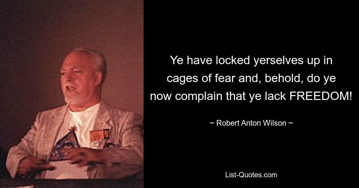 Ye have locked yerselves up in cages of fear and, behold, do ye now complain that ye lack FREEDOM! — © Robert Anton Wilson