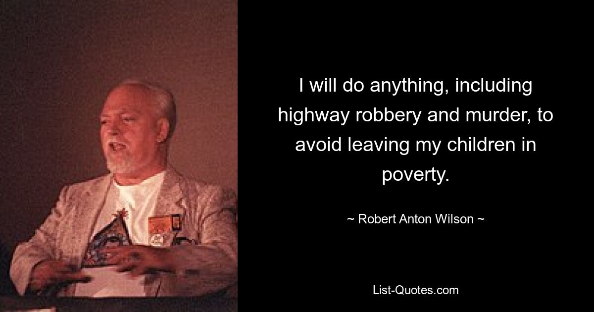 I will do anything, including highway robbery and murder, to avoid leaving my children in poverty. — © Robert Anton Wilson