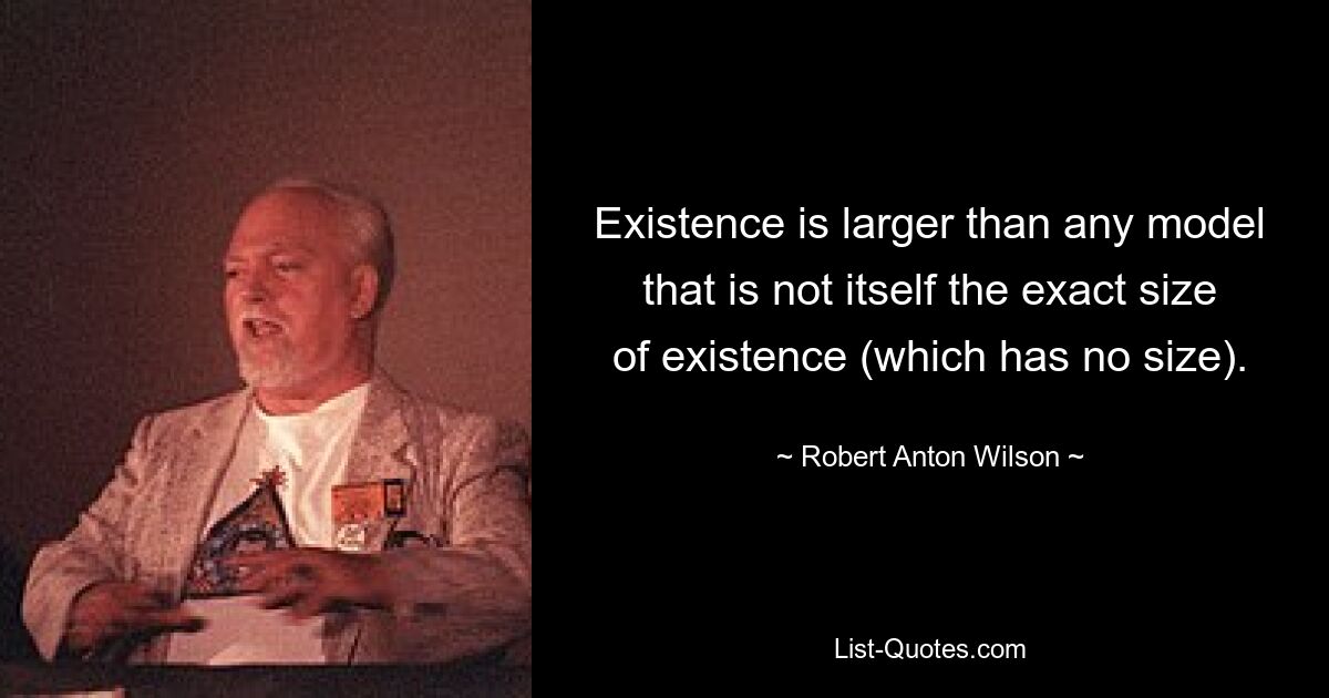 Existence is larger than any model that is not itself the exact size of existence (which has no size). — © Robert Anton Wilson