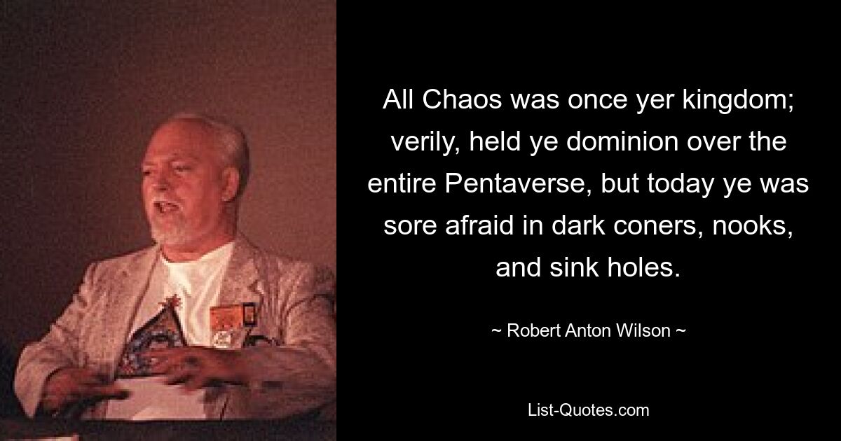 All Chaos was once yer kingdom; verily, held ye dominion over the entire Pentaverse, but today ye was sore afraid in dark coners, nooks, and sink holes. — © Robert Anton Wilson