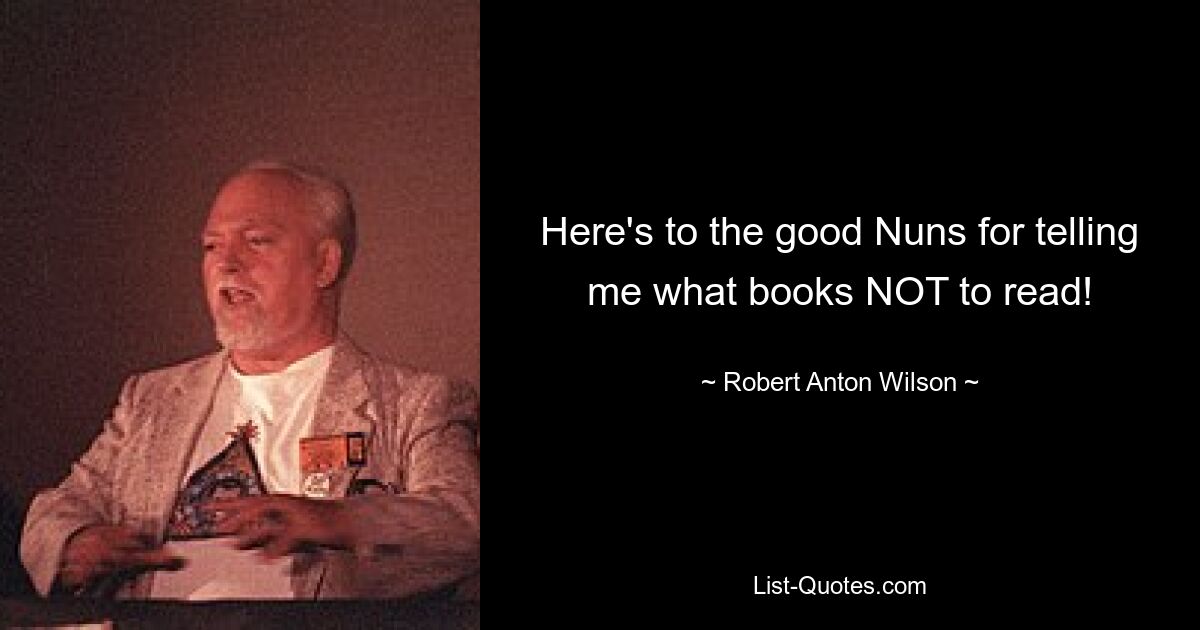 Here's to the good Nuns for telling me what books NOT to read! — © Robert Anton Wilson