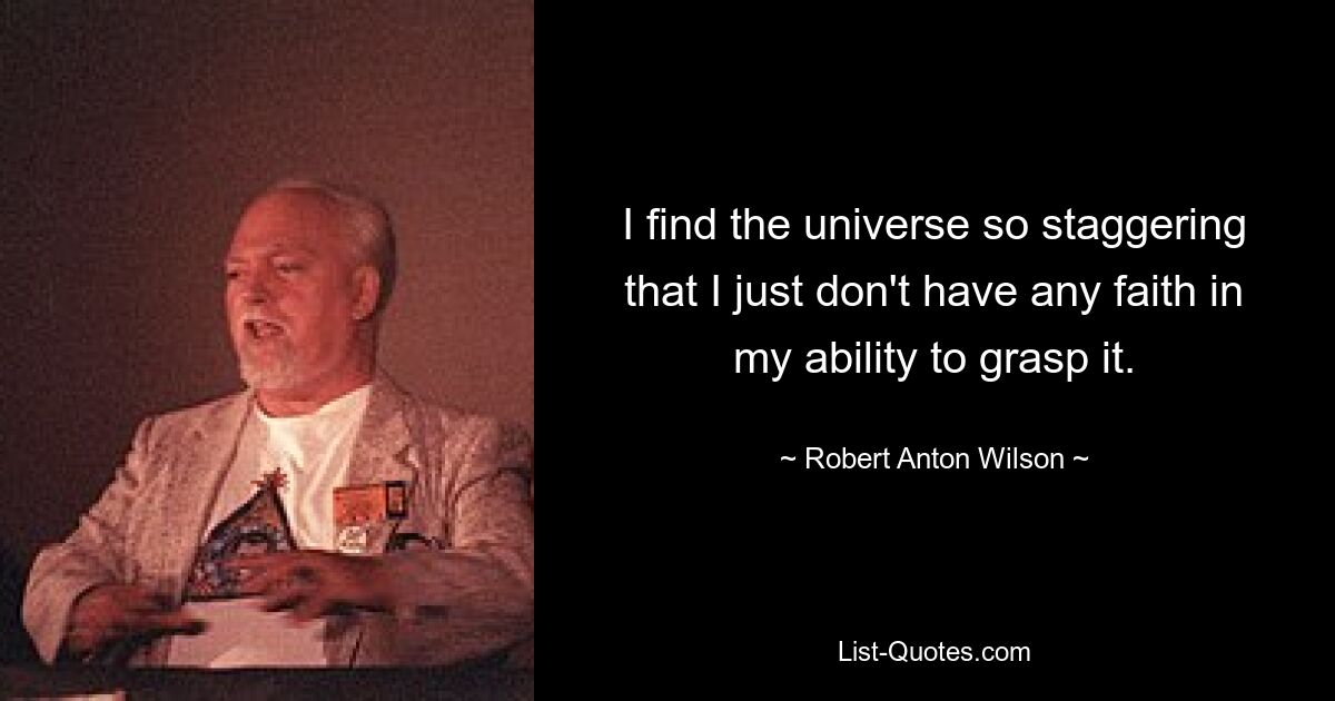 I find the universe so staggering that I just don't have any faith in my ability to grasp it. — © Robert Anton Wilson