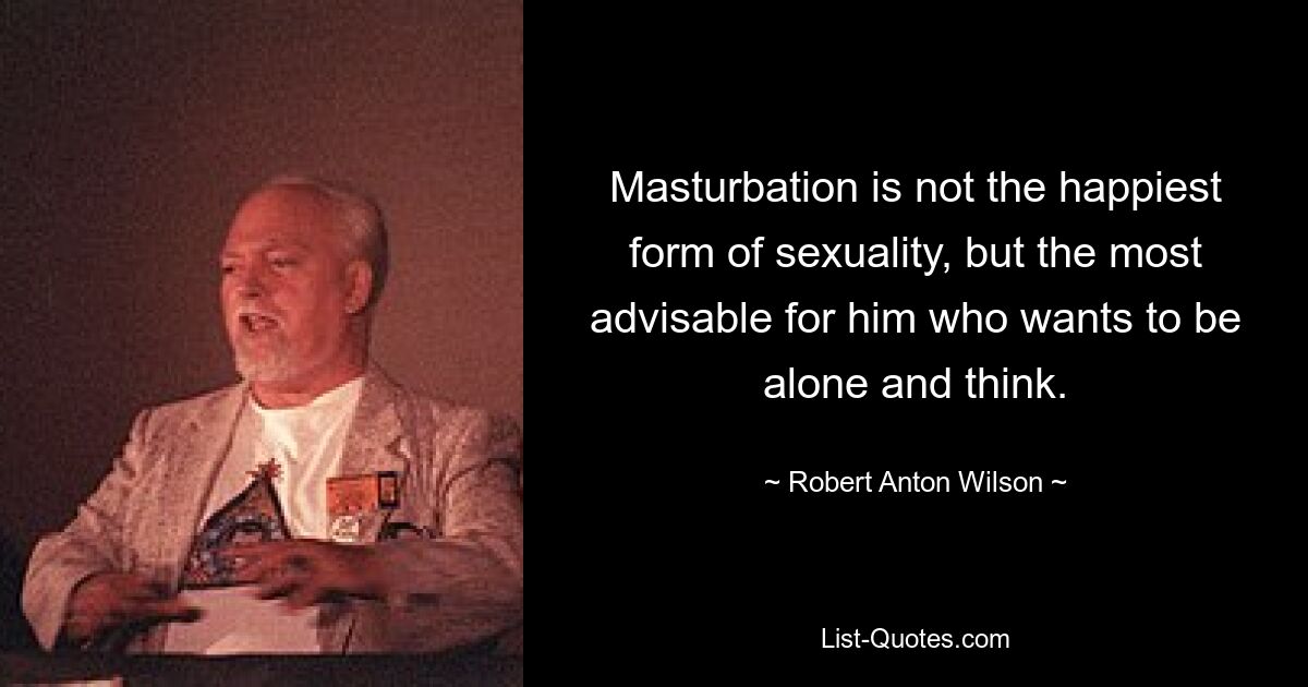 Masturbation is not the happiest form of sexuality, but the most advisable for him who wants to be alone and think. — © Robert Anton Wilson