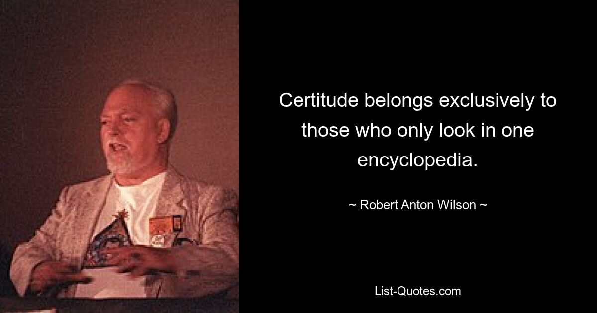 Certitude belongs exclusively to those who only look in one encyclopedia. — © Robert Anton Wilson