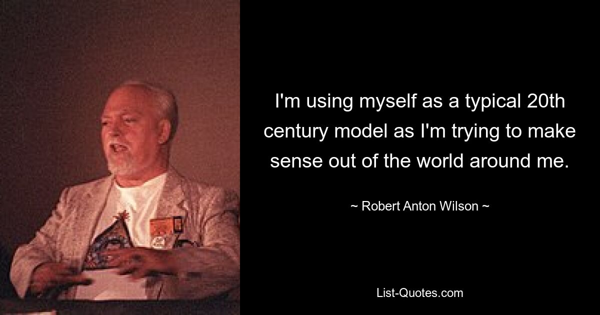 I'm using myself as a typical 20th century model as I'm trying to make sense out of the world around me. — © Robert Anton Wilson