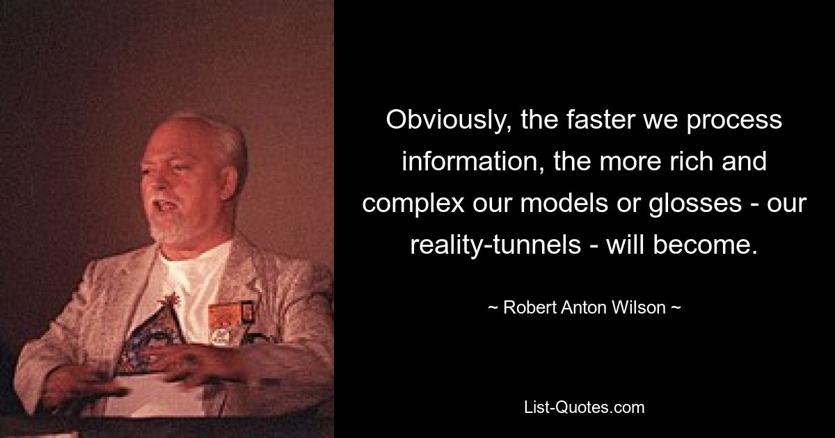 Obviously, the faster we process information, the more rich and complex our models or glosses - our reality-tunnels - will become. — © Robert Anton Wilson