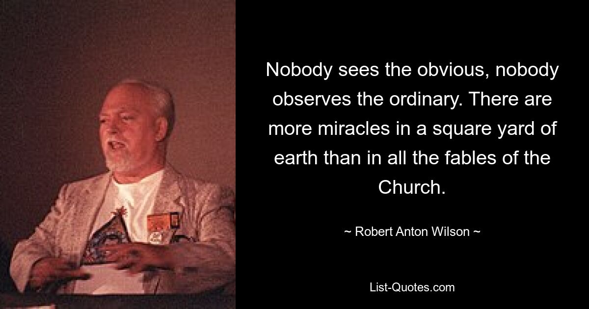 Nobody sees the obvious, nobody observes the ordinary. There are more miracles in a square yard of earth than in all the fables of the Church. — © Robert Anton Wilson