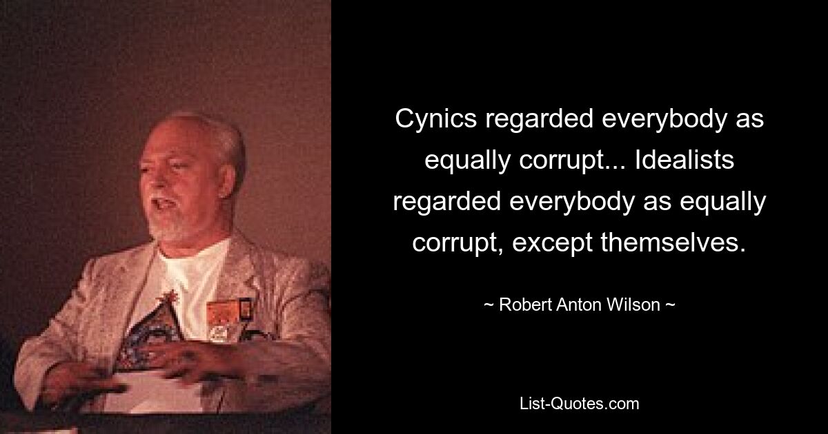 Cynics regarded everybody as equally corrupt... Idealists regarded everybody as equally corrupt, except themselves. — © Robert Anton Wilson