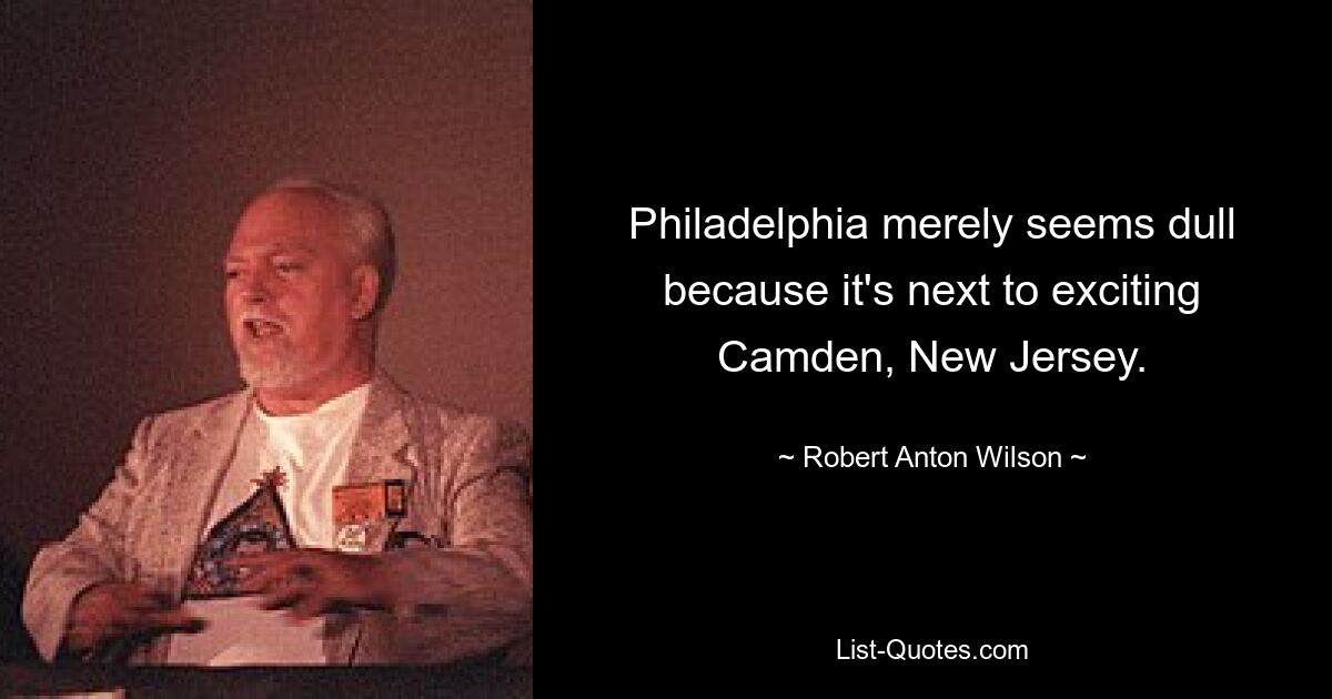 Philadelphia merely seems dull because it's next to exciting Camden, New Jersey. — © Robert Anton Wilson