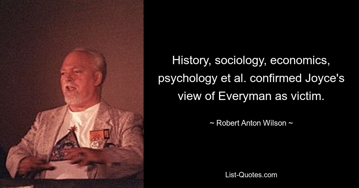 History, sociology, economics, psychology et al. confirmed Joyce's view of Everyman as victim. — © Robert Anton Wilson