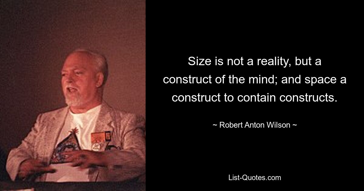 Size is not a reality, but a construct of the mind; and space a construct to contain constructs. — © Robert Anton Wilson