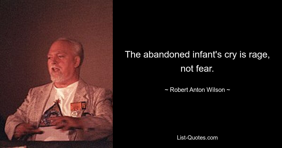 The abandoned infant's cry is rage, not fear. — © Robert Anton Wilson