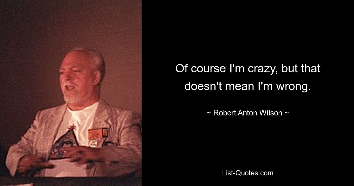 Of course I'm crazy, but that doesn't mean I'm wrong. — © Robert Anton Wilson