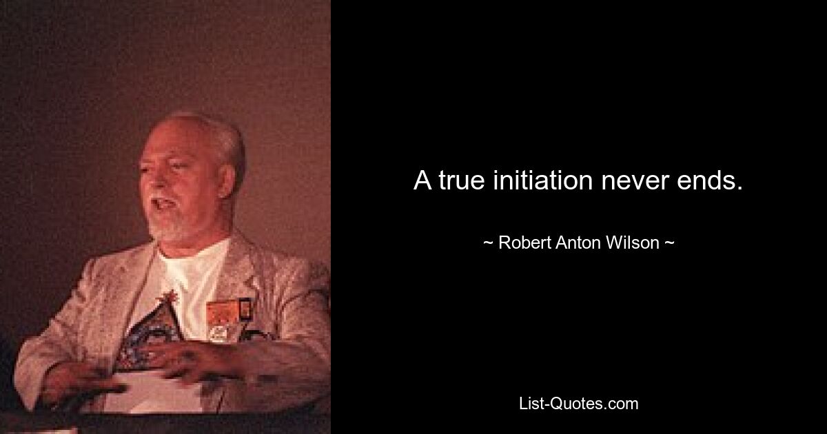 A true initiation never ends. — © Robert Anton Wilson