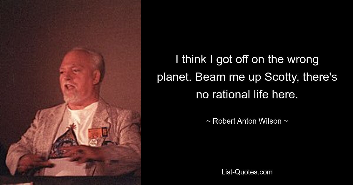 I think I got off on the wrong planet. Beam me up Scotty, there's no rational life here. — © Robert Anton Wilson