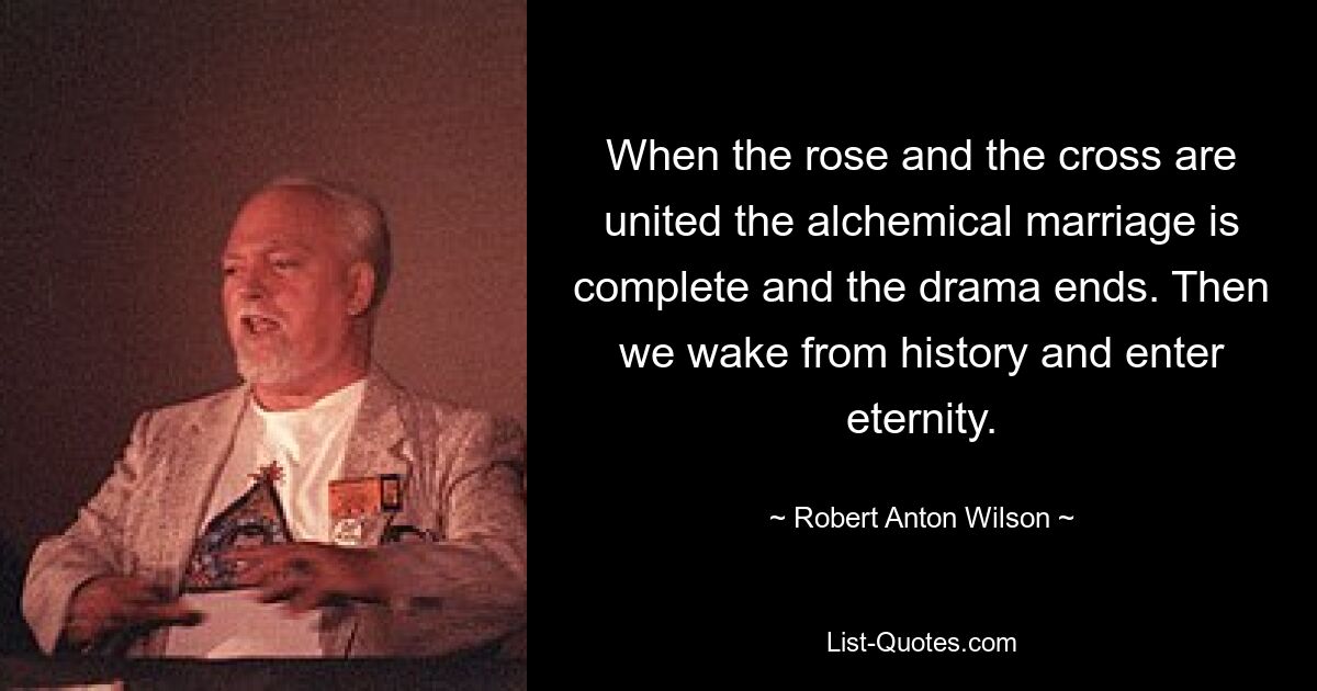 When the rose and the cross are united the alchemical marriage is complete and the drama ends. Then we wake from history and enter eternity. — © Robert Anton Wilson