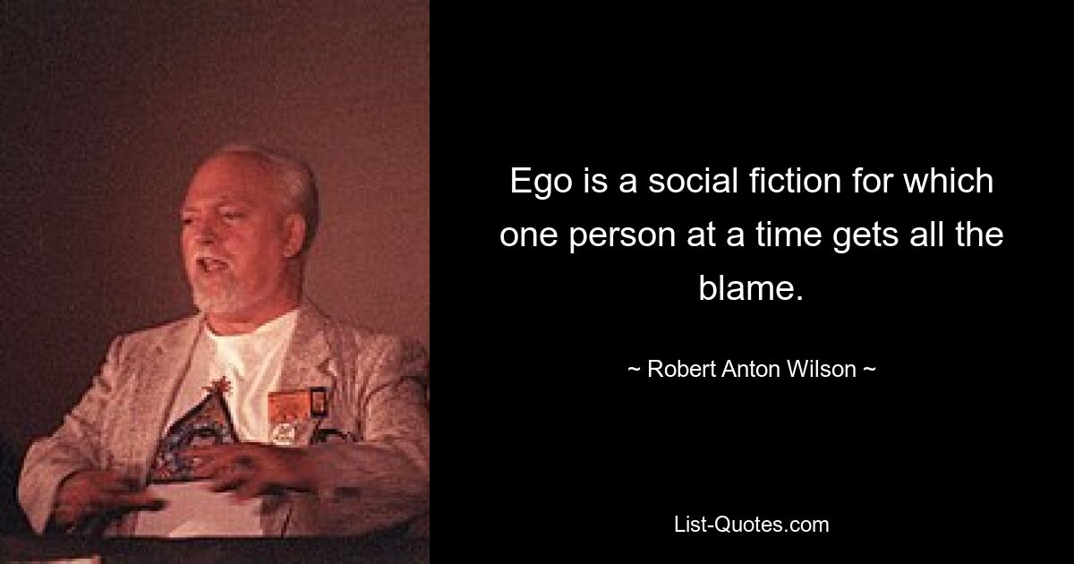 Ego is a social fiction for which one person at a time gets all the blame. — © Robert Anton Wilson