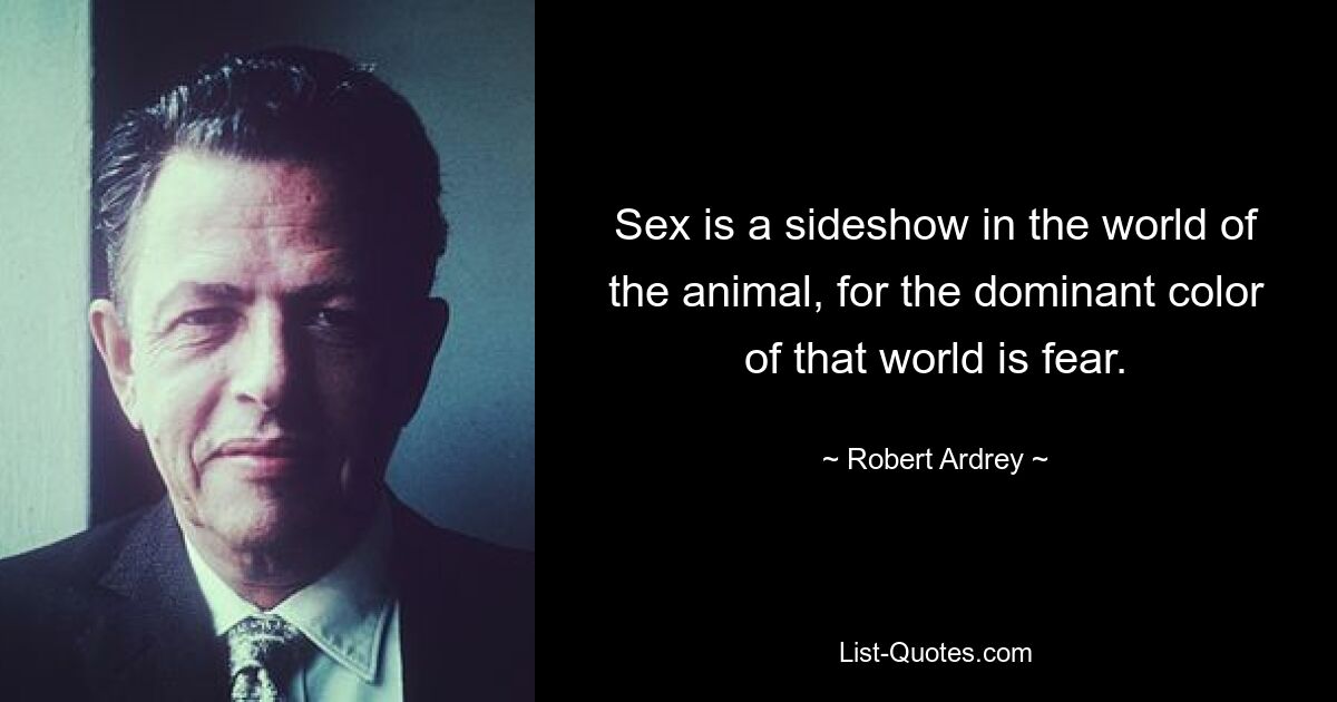 Sex is a sideshow in the world of the animal, for the dominant color of that world is fear. — © Robert Ardrey