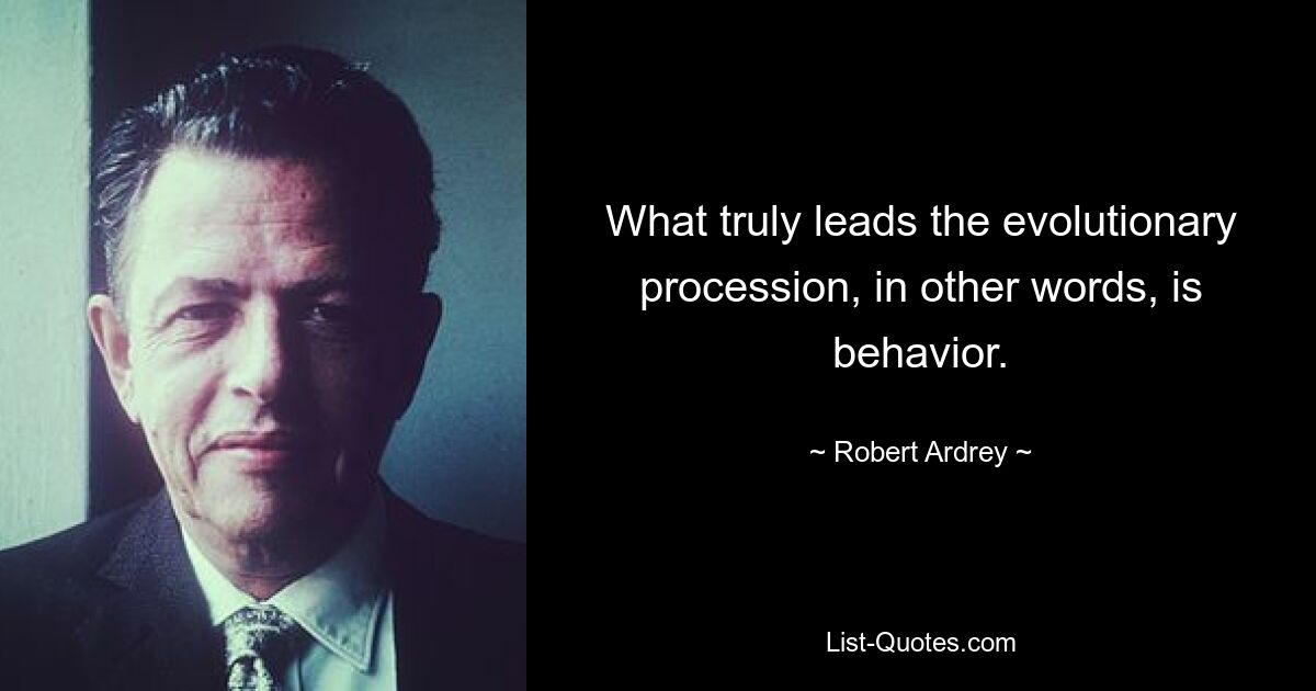 What truly leads the evolutionary procession, in other words, is behavior. — © Robert Ardrey