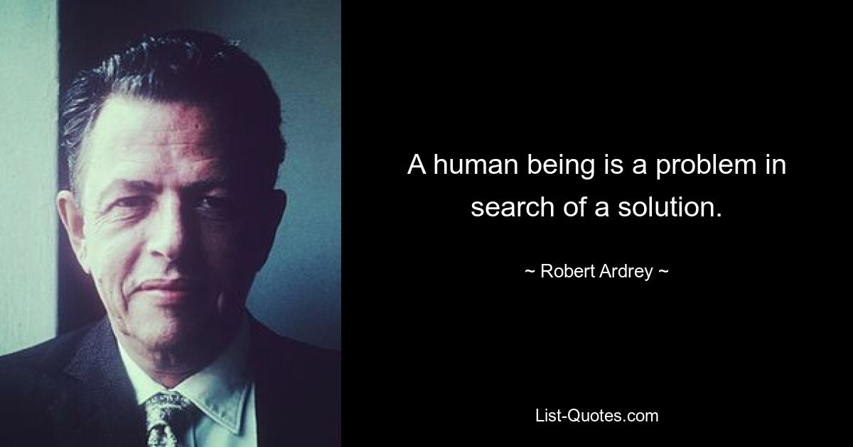 A human being is a problem in search of a solution. — © Robert Ardrey