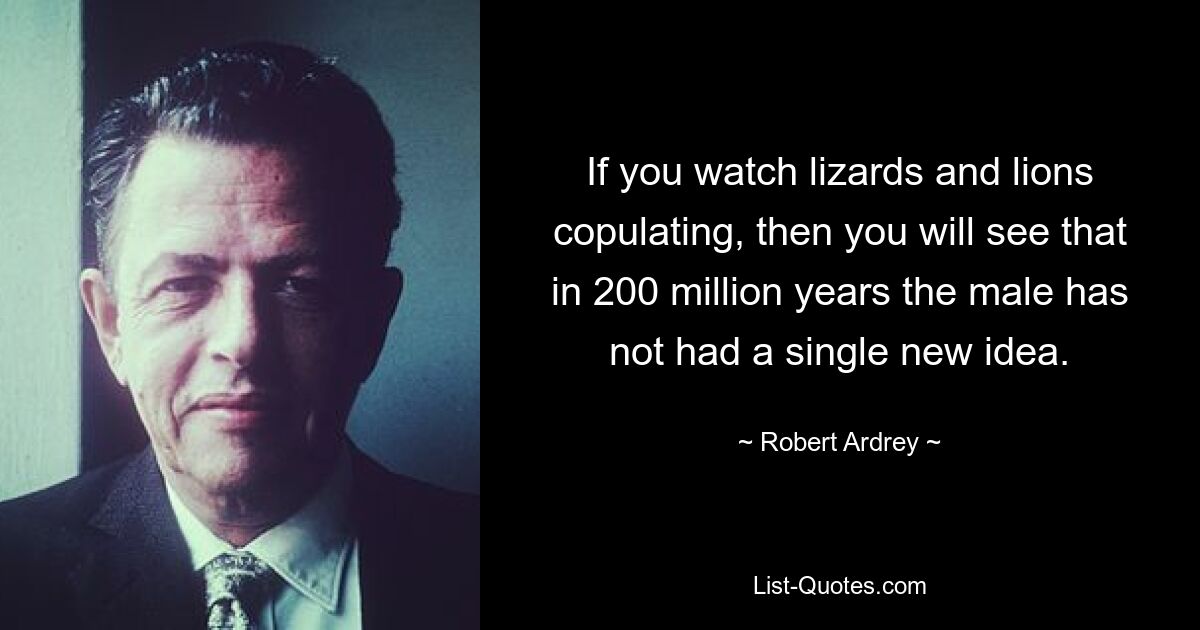 If you watch lizards and lions copulating, then you will see that in 200 million years the male has not had a single new idea. — © Robert Ardrey