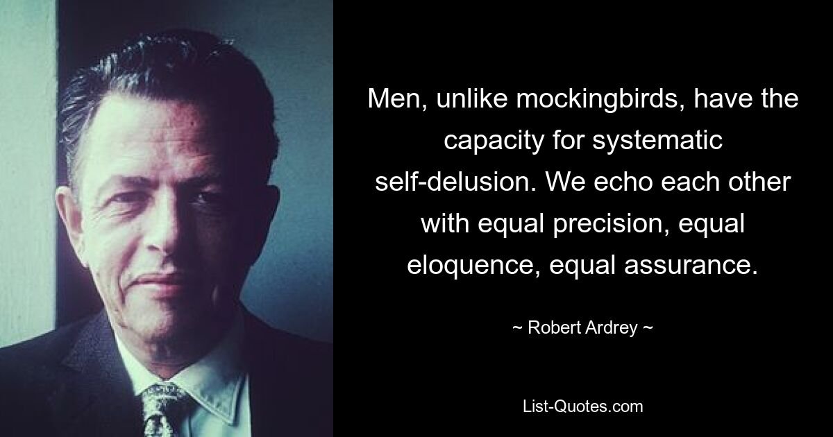 Men, unlike mockingbirds, have the capacity for systematic self-delusion. We echo each other with equal precision, equal eloquence, equal assurance. — © Robert Ardrey