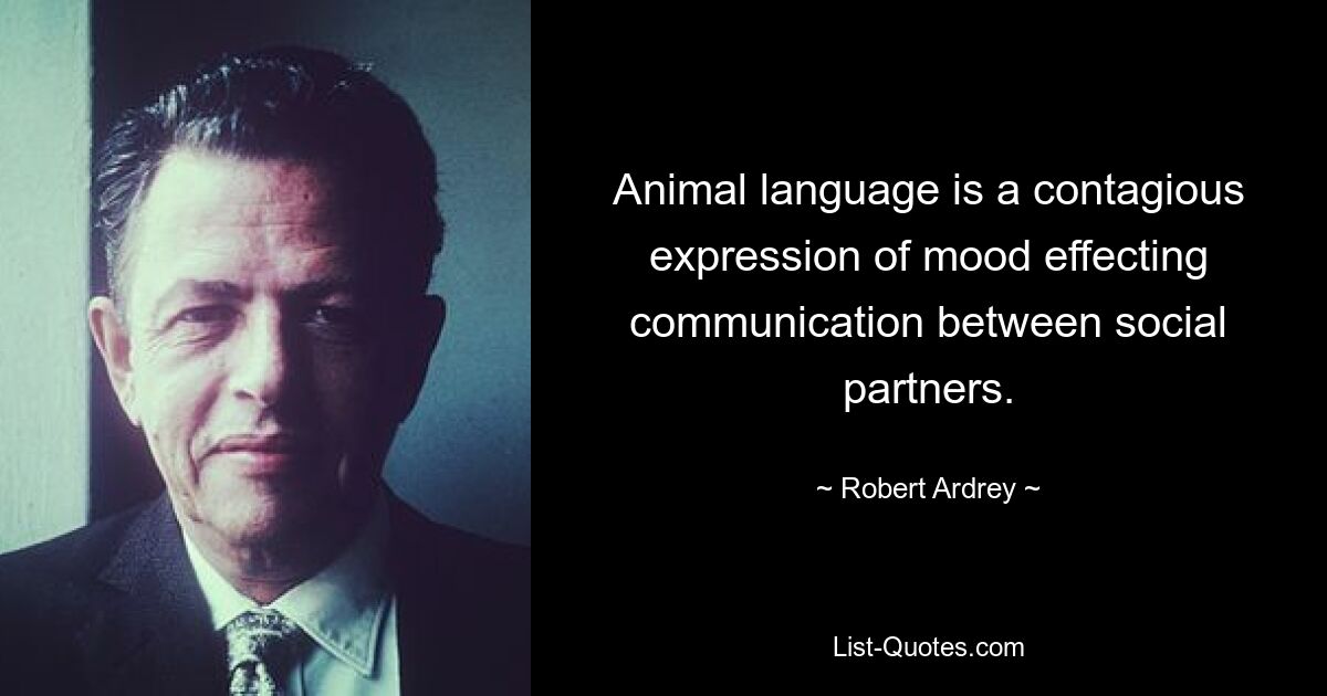 Animal language is a contagious expression of mood effecting communication between social partners. — © Robert Ardrey