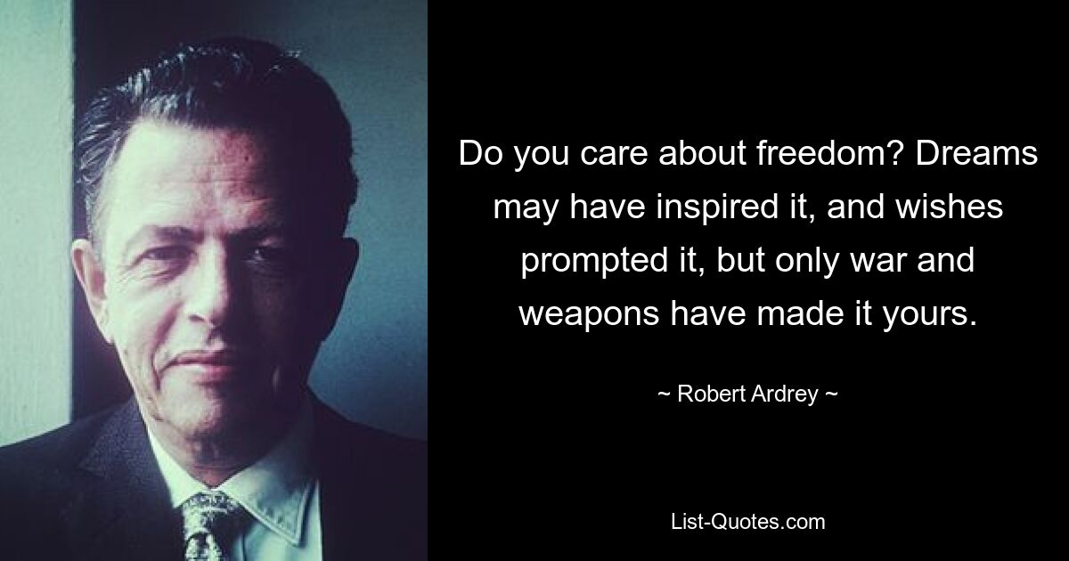 Do you care about freedom? Dreams may have inspired it, and wishes prompted it, but only war and weapons have made it yours. — © Robert Ardrey