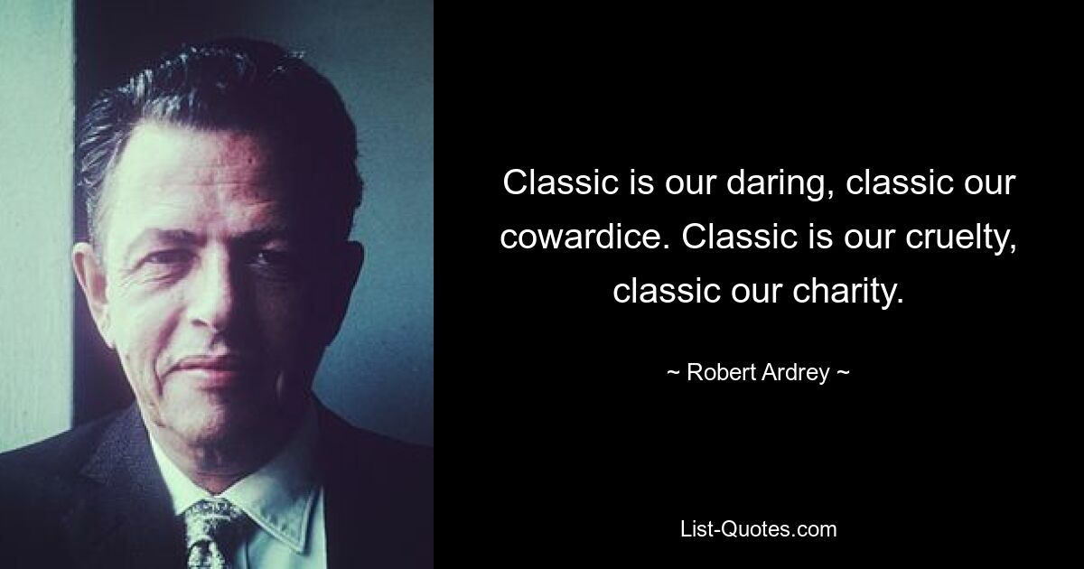 Classic is our daring, classic our cowardice. Classic is our cruelty, classic our charity. — © Robert Ardrey