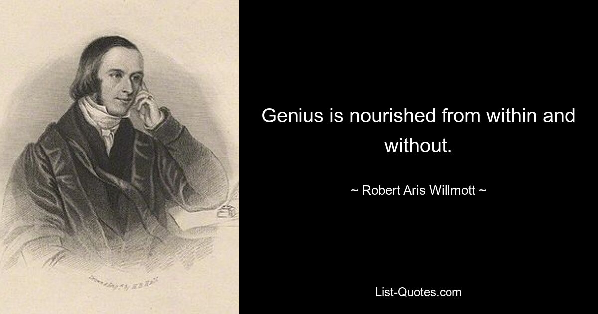 Genius is nourished from within and without. — © Robert Aris Willmott