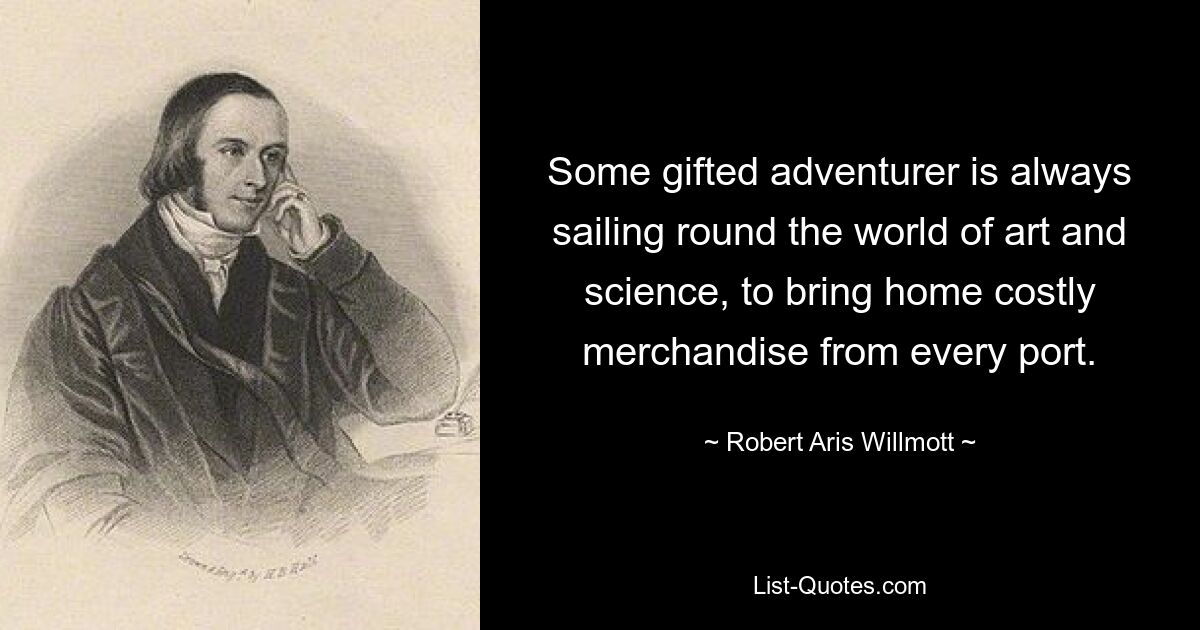 Some gifted adventurer is always sailing round the world of art and science, to bring home costly merchandise from every port. — © Robert Aris Willmott