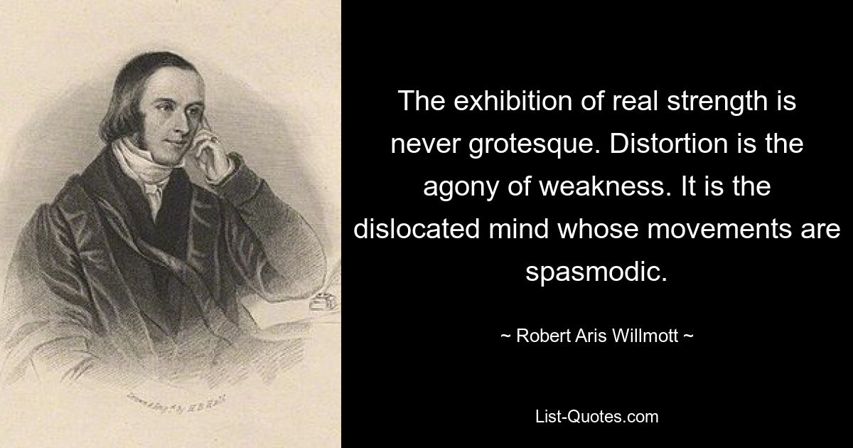 The exhibition of real strength is never grotesque. Distortion is the agony of weakness. It is the dislocated mind whose movements are spasmodic. — © Robert Aris Willmott