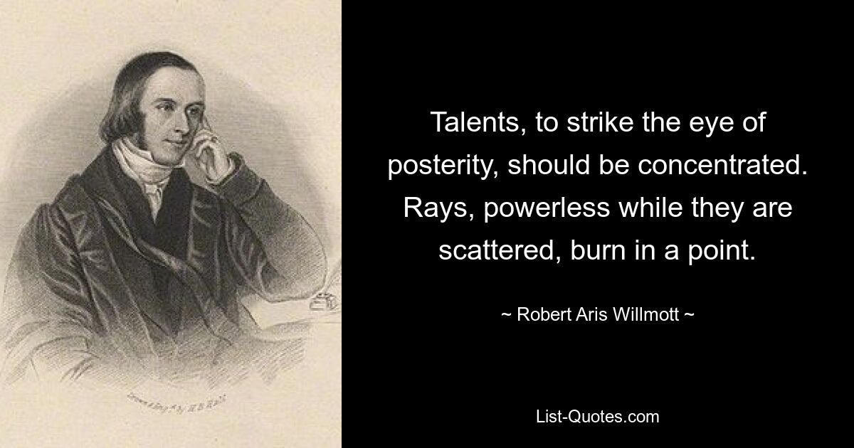 Talents, to strike the eye of posterity, should be concentrated. Rays, powerless while they are scattered, burn in a point. — © Robert Aris Willmott