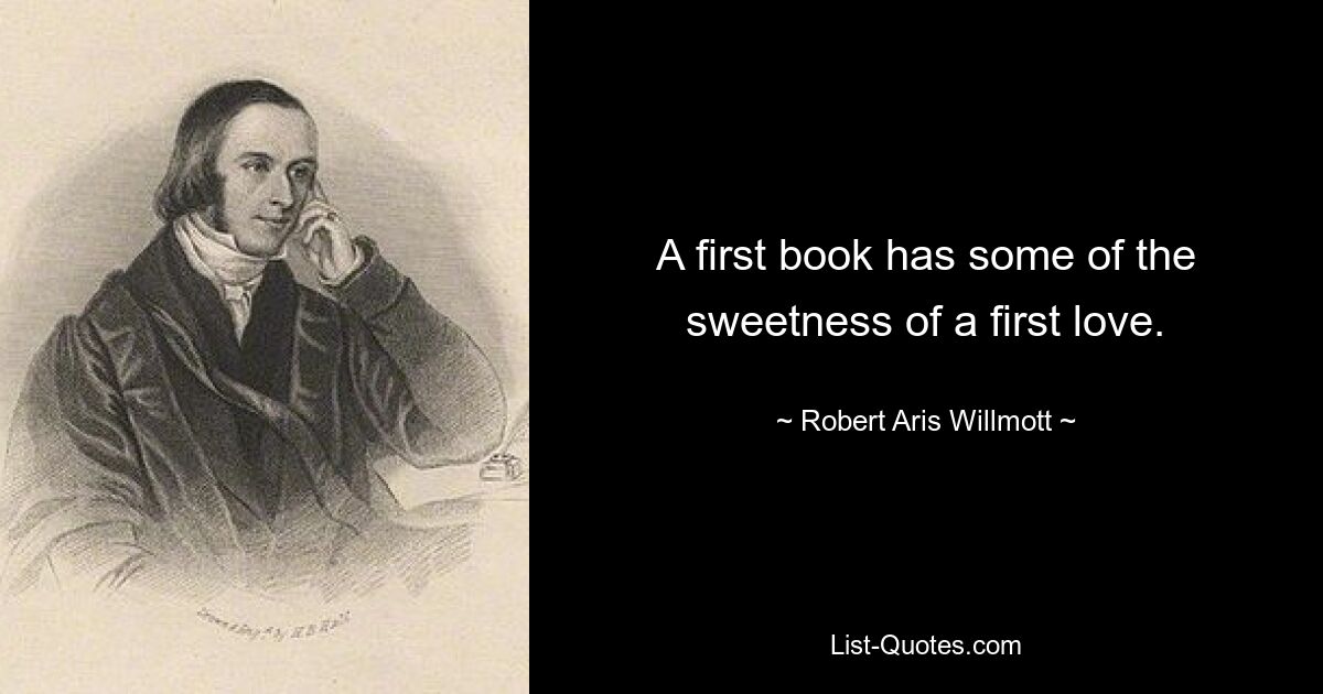 A first book has some of the sweetness of a first love. — © Robert Aris Willmott