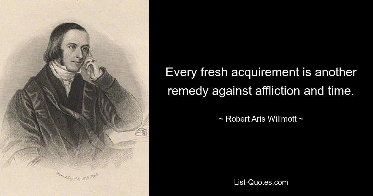 Every fresh acquirement is another remedy against affliction and time. — © Robert Aris Willmott