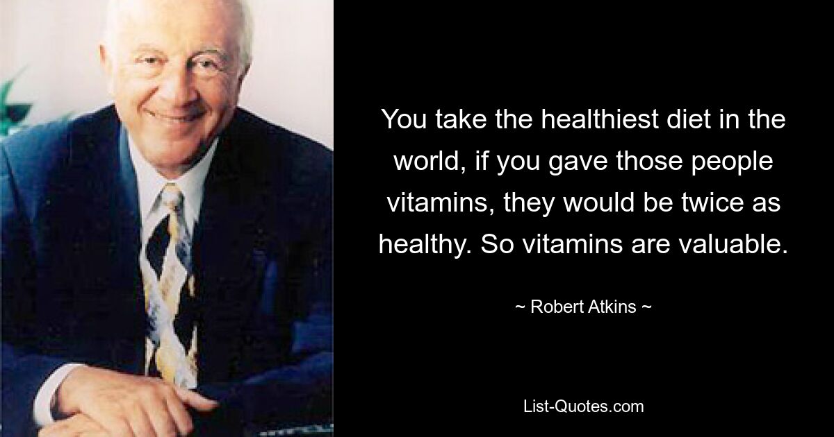 You take the healthiest diet in the world, if you gave those people vitamins, they would be twice as healthy. So vitamins are valuable. — © Robert Atkins