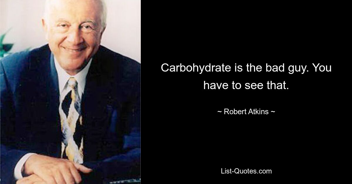 Carbohydrate is the bad guy. You have to see that. — © Robert Atkins