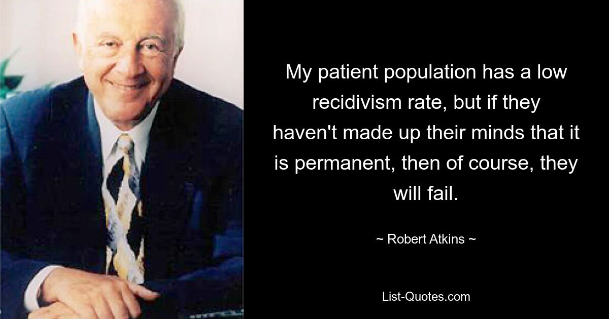 My patient population has a low recidivism rate, but if they haven't made up their minds that it is permanent, then of course, they will fail. — © Robert Atkins