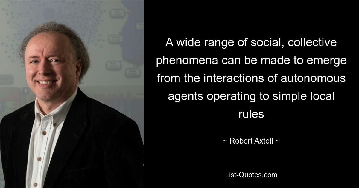 A wide range of social, collective phenomena can be made to emerge from the interactions of autonomous agents operating to simple local rules — © Robert Axtell