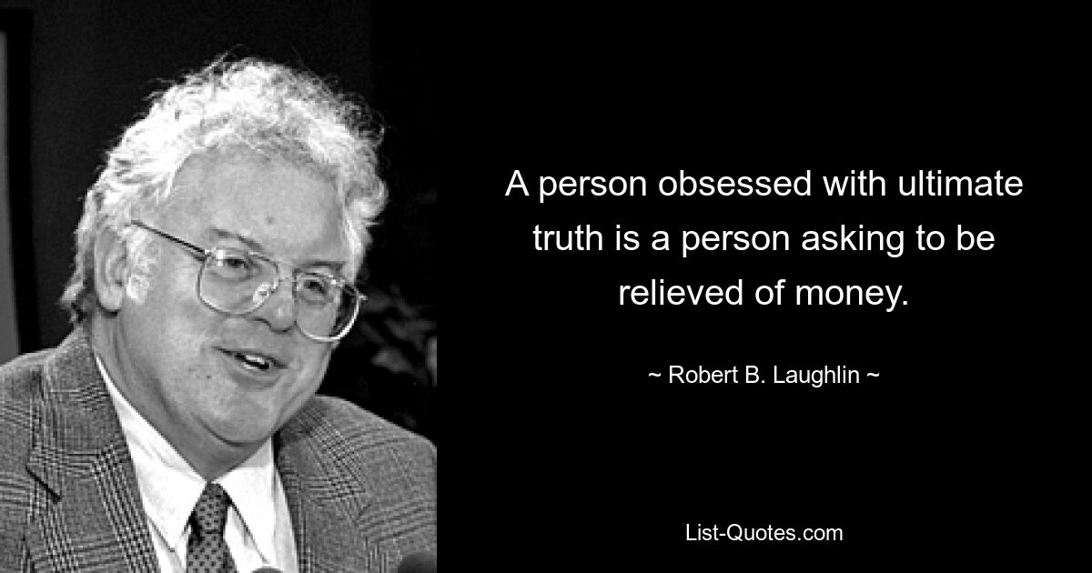 A person obsessed with ultimate truth is a person asking to be relieved of money. — © Robert B. Laughlin