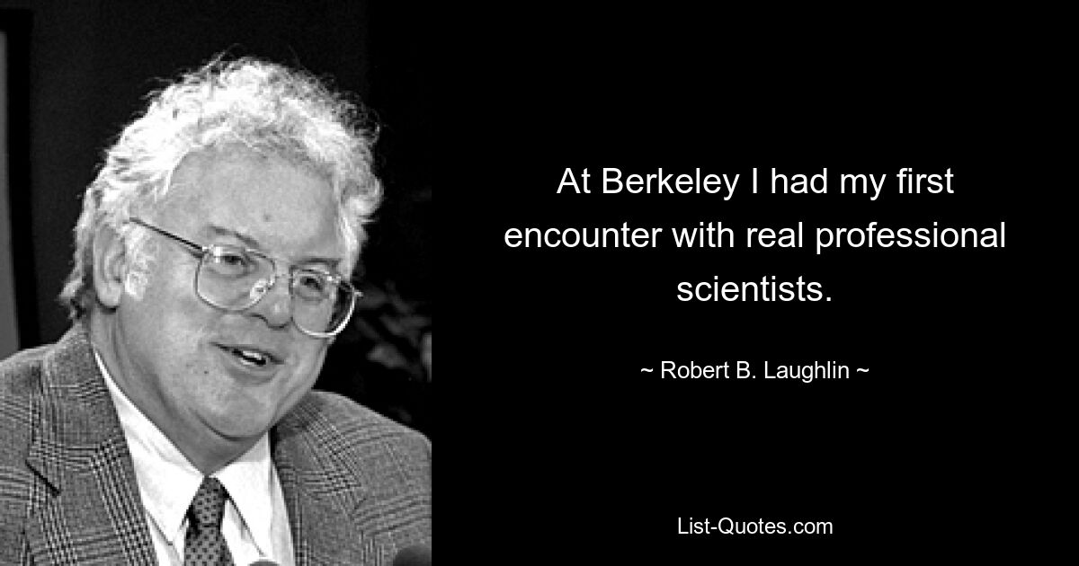 At Berkeley I had my first encounter with real professional scientists. — © Robert B. Laughlin