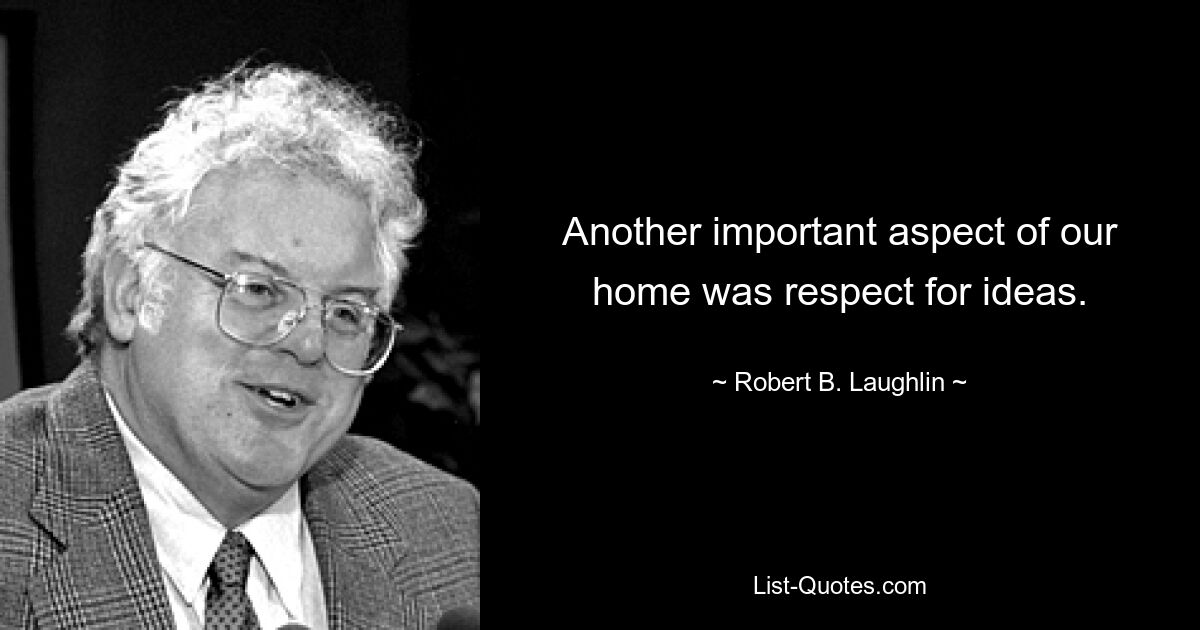 Another important aspect of our home was respect for ideas. — © Robert B. Laughlin