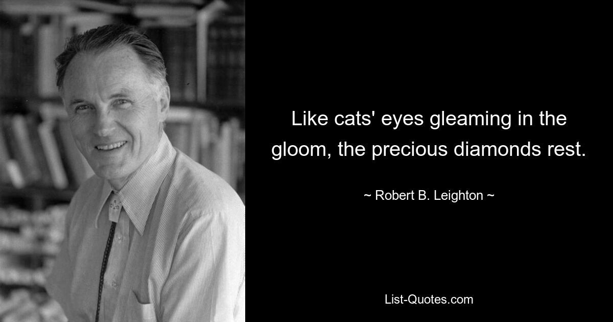 Like cats' eyes gleaming in the gloom, the precious diamonds rest. — © Robert B. Leighton