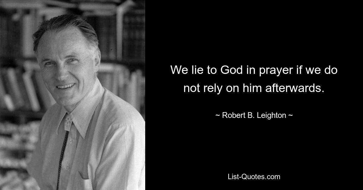 We lie to God in prayer if we do not rely on him afterwards. — © Robert B. Leighton