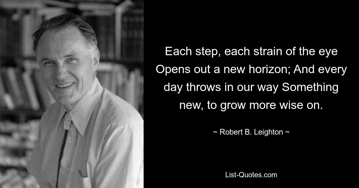 Each step, each strain of the eye Opens out a new horizon; And every day throws in our way Something new, to grow more wise on. — © Robert B. Leighton