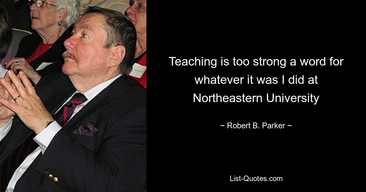 Teaching is too strong a word for whatever it was I did at Northeastern University — © Robert B. Parker