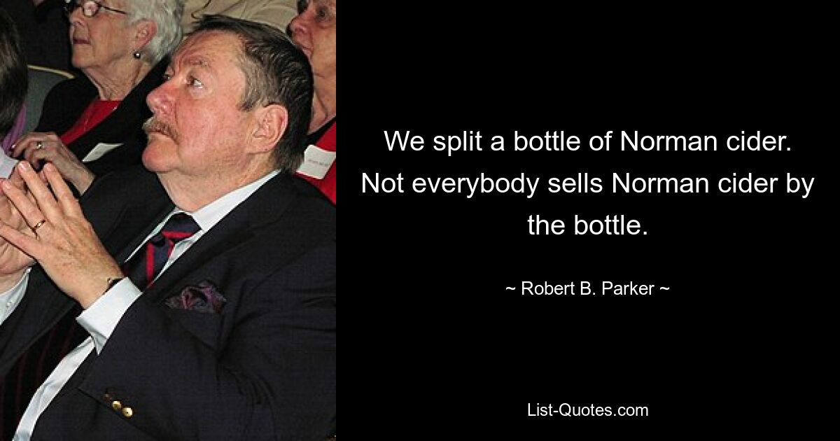 We split a bottle of Norman cider. Not everybody sells Norman cider by the bottle. — © Robert B. Parker