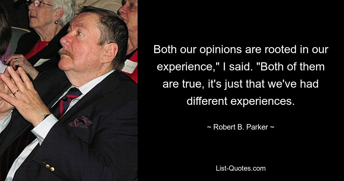 Both our opinions are rooted in our experience," I said. "Both of them are true, it's just that we've had different experiences. — © Robert B. Parker