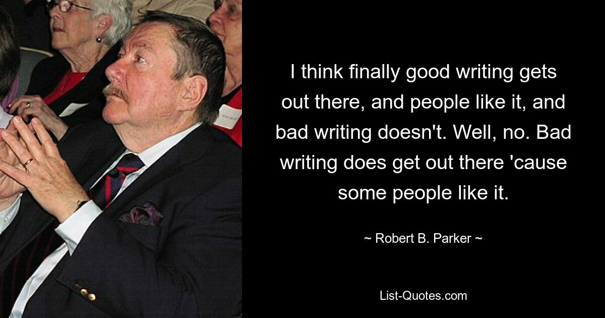 I think finally good writing gets out there, and people like it, and bad writing doesn't. Well, no. Bad writing does get out there 'cause some people like it. — © Robert B. Parker